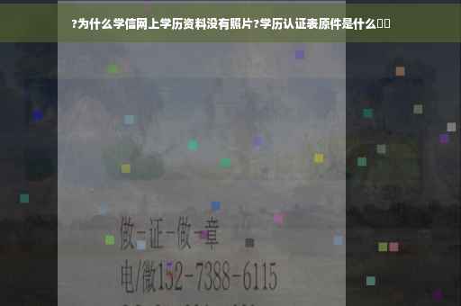 ?为什么学信网上学历资料没有照片?学历认证表原件是什么⚡️