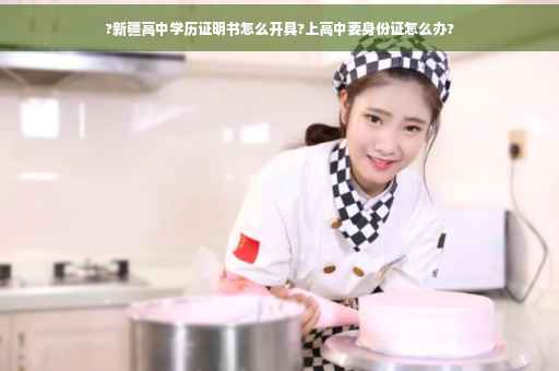?新疆高中学历证明书怎么开具?上高中要身份证怎么办?