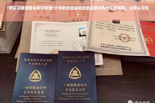 ?学历证明造假会如何审查?大专的毕业证和毕业证明书有什么区别吗，公司认可吗?