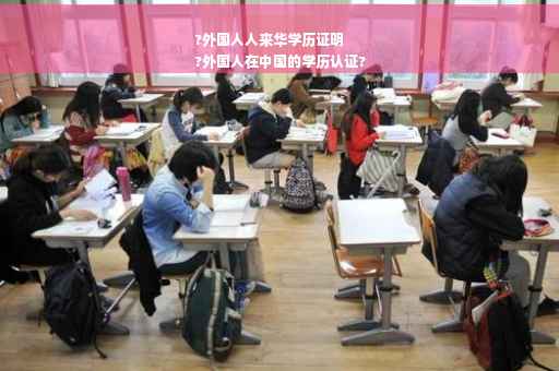 ?外国人人来华学历证明
?外国人在中国的学历认证?