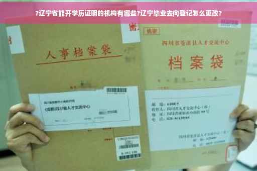 ?辽宁省能开学历证明的机构有哪些?辽宁毕业去向登记怎么更改?