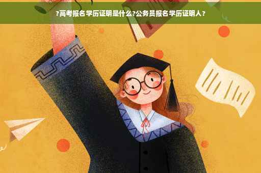 ?高考报名学历证明是什么?公务员报名学历证明人?