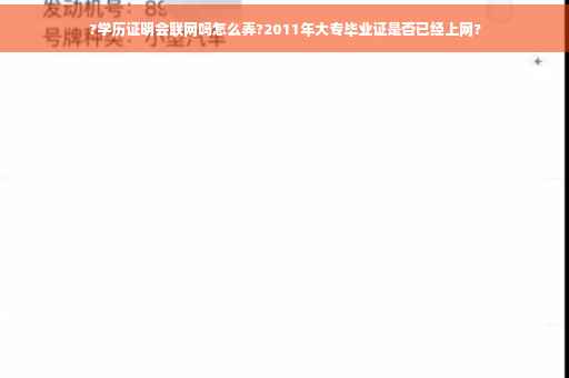?学历证明会联网吗怎么弄?2011年大专毕业证是否已经上网?