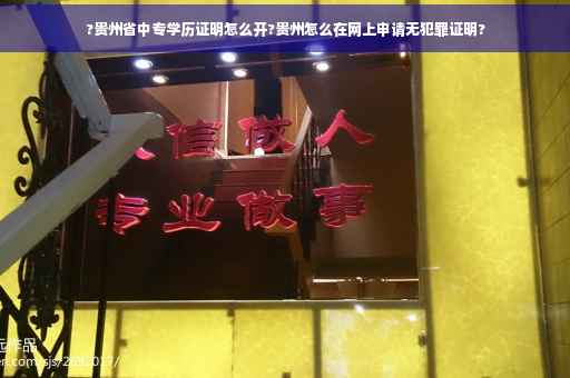 ?贵州省中专学历证明怎么开?贵州怎么在网上申请无犯罪证明? ?贵州省中专学历证明怎么开?贵州怎么在网上申请无犯罪证明?
