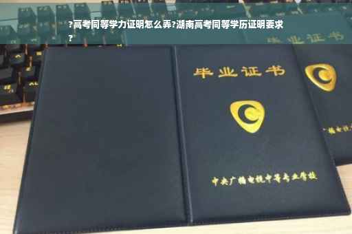 ?高考同等学力证明怎么弄?湖南高考同等学历证明要求
? ?高考同等学力证明怎么弄?湖南高考同等学历证明要求
?