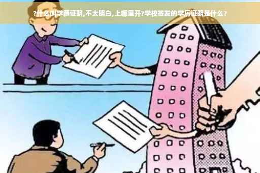 ?什么叫学籍证明,不太明白,上哪里开?学校签发的学历证明是什么?