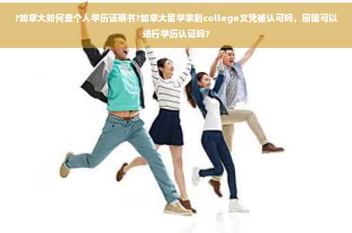 ?加拿大如何查个人学历证明书?加拿大留学拿到college文凭被认可吗，回国可以进行学历认证吗?