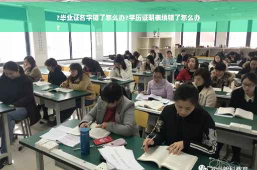 ?毕业证名字错了怎么办?学历证明表填错了怎么办
?