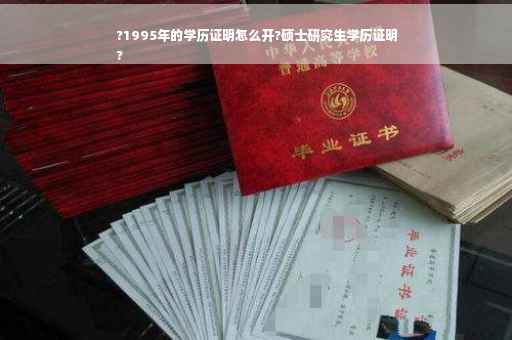 ?1995年的学历证明怎么开?硕士研究生学历证明
?