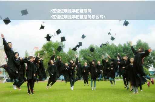 ?在读证明是学历证明吗
?在读证明是学历证明吗怎么写?