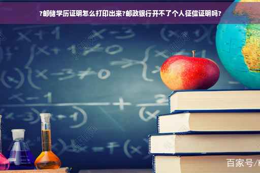 ?邮储学历证明怎么打印出来?邮政银行开不了个人征信证明吗?