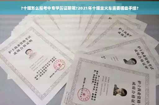 ?十堰怎么报考中专学历证明呢?2021年十堰坐火车需要哪些手续?
