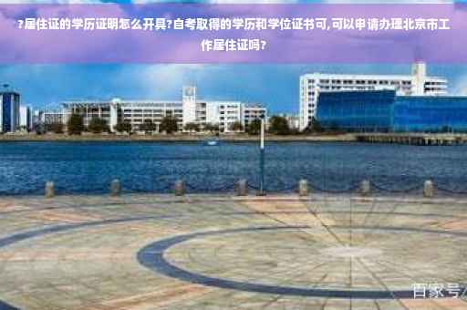 ?居住证的学历证明怎么开具?自考取得的学历和学位证书可,可以申请办理北京市工作居住证吗?