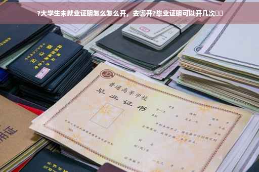 ?大学生未就业证明怎么怎么开，去哪开?毕业证明可以开几次⚡️