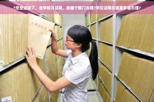 ?毕业证掉了，去学校开证明，找哪个部门办理?学历证明在哪里申请办理?