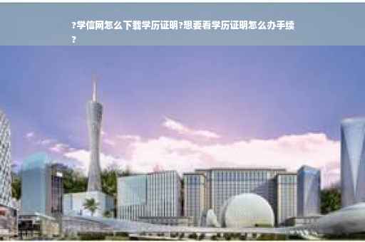 ?学信网怎么下载学历证明?想要看学历证明怎么办手续
?