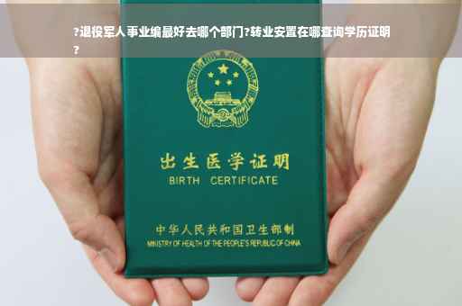 ?退役军人事业编最好去哪个部门?转业安置在哪查询学历证明
?