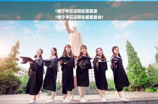 ?南宁学历证明在哪里查
?南宁学历证明在哪里查询?