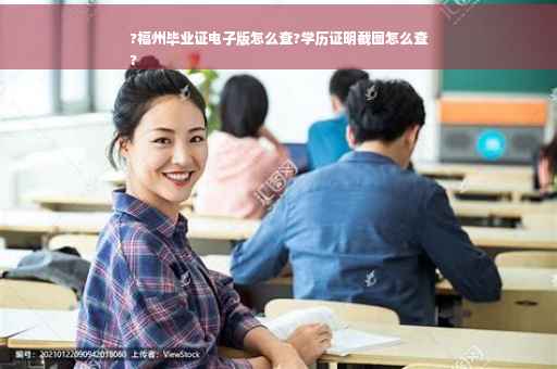 ?福州毕业证电子版怎么查?学历证明截图怎么查
?