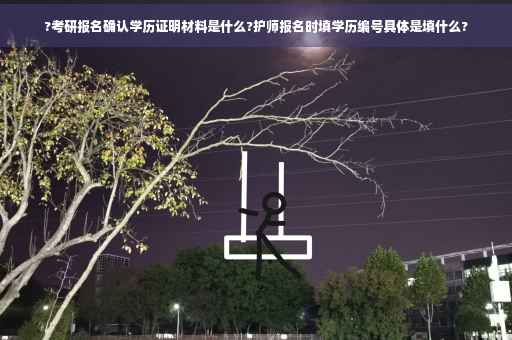 ?考研报名确认学历证明材料是什么?护师报名时填学历编号具体是填什么?