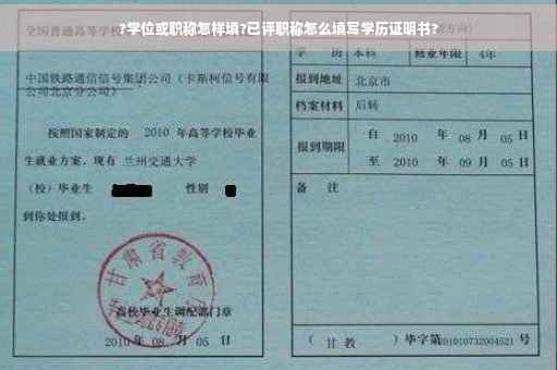 ?学位或职称怎样填?已评职称怎么填写学历证明书?