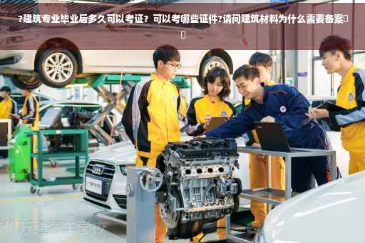 ?建筑专业毕业后多久可以考证？可以考哪些证件?请问建筑材料为什么需要备案⚡️