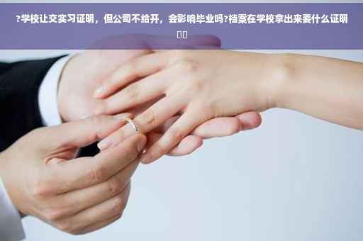 ?学校让交实习证明，但公司不给开，会影响毕业吗?档案在学校拿出来要什么证明⚡️