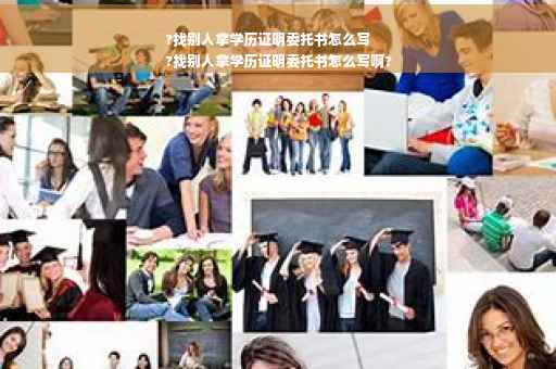 ?找别人拿学历证明委托书怎么写
?找别人拿学历证明委托书怎么写啊?
