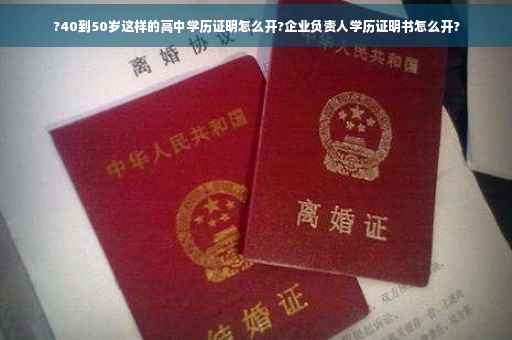 ?40到50岁这样的高中学历证明怎么开?企业负责人学历证明书怎么开?
