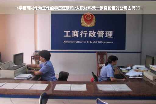 ?学籍可以作为工作的学历证明吗?入职材料就一张身份证的公司去吗⚡️