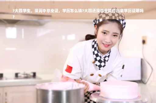 ?大四学生，没高中毕业证，学历怎么填?大四还没毕业能打出来学历证明吗
?