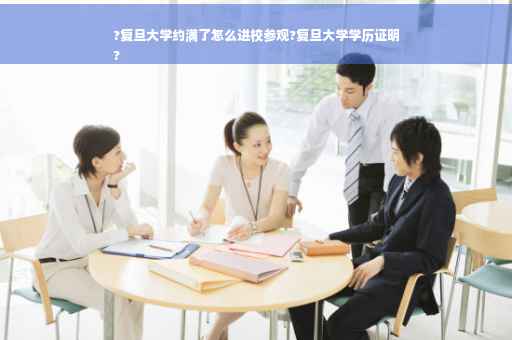 ?复旦大学约满了怎么进校参观?复旦大学学历证明
?