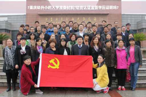 ?重庆幼升小的入学准备材料?幼资认证需要学历证明吗?