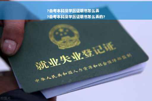 ?自考本科没学历证明书怎么弄
?自考本科没学历证明书怎么弄的?