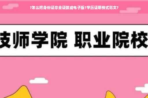 ?怎么把身份证毕业证做成电子版?学历证明格式范文?