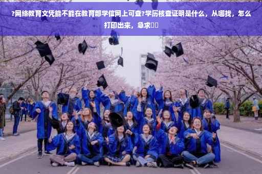 ?网络教育文凭能不能在教育部学信网上可查?学历核查证明是什么，从哪找，怎么打印出来，急求⚡️