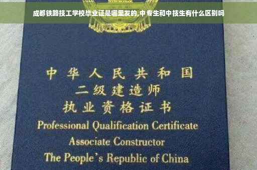 成都铁路技工学校毕业证是哪里发的,中专生和中技生有什么区别吗