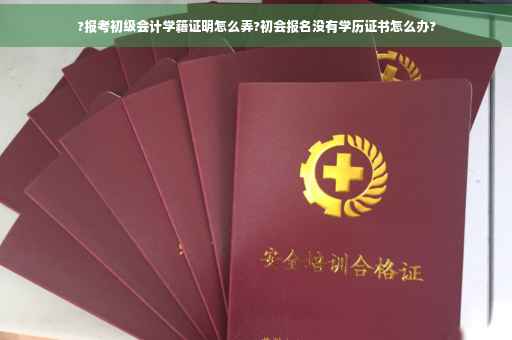 ?报考初级会计学籍证明怎么弄?初会报名没有学历证书怎么办?
