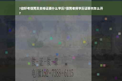 ?你好考保育员资格证要什么学历?保育老师学历证明书怎么开
?