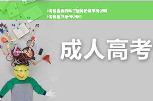 ?考试需要的电子版身份证学历证明
?考试用的身份证明?