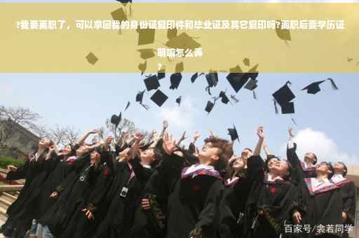?我要离职了，可以拿回我的身份证复印件和毕业证及其它复印吗?离职后要学历证明嘛怎么弄
?