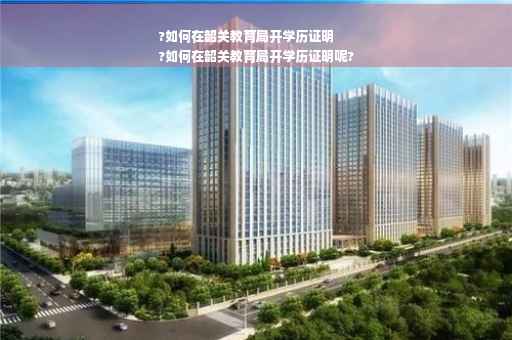 ?如何在韶关教育局开学历证明
?如何在韶关教育局开学历证明呢?