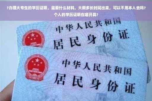 ?办理大专生的学历证明，需要什么材料，大概多长时间出来，可以不用本人去吗?个人的学历证明在哪开具?