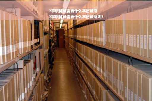 ?拿职称证需要什么学历证明
?拿职称证需要什么学历证明呢?