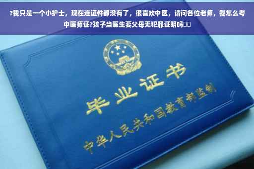 ?我只是一个小护士，现在连证件都没有了，很喜欢中医，请问各位老师，我怎么考中医师证?孩子当医生要父母无犯罪证明吗⚡️