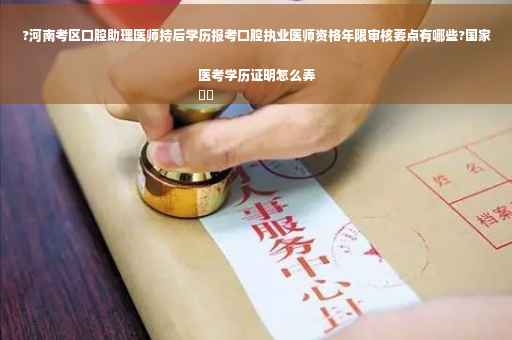 ?河南考区口腔助理医师持后学历报考口腔执业医师资格年限审核要点有哪些?国家医考学历证明怎么弄
⚡️