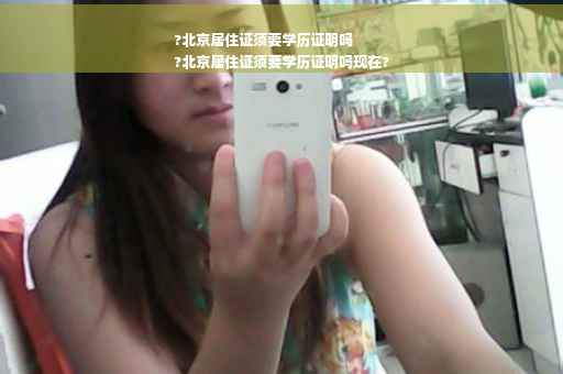 ?北京居住证须要学历证明吗
?北京居住证须要学历证明吗现在?