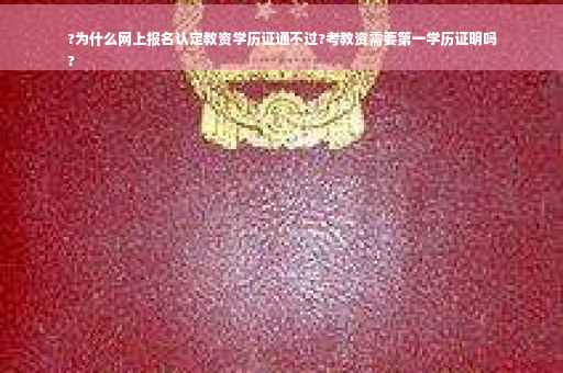 ?为什么网上报名认定教资学历证通不过?考教资需要第一学历证明吗
?