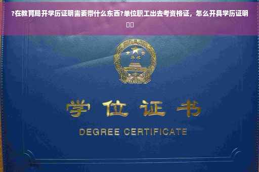 ?在教育局开学历证明需要带什么东西?单位职工出去考资格证,怎么开具学历证明⚡️ ?在教育局开学历证明需要带什么东西?单位职工出去考资格证,怎么开具学历证明⚡️