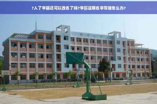 ?入了学籍还可以改名了吗?学历证明名字写错怎么办?